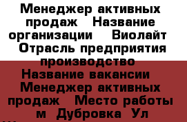 Менеджер активных продаж › Название организации ­ “Виолайт“ › Отрасль предприятия ­ производство › Название вакансии ­ Менеджер активных продаж › Место работы ­ м. Дубровка, Ул. Шарикоподшипниковская, д.11 стр.7 › Минимальный оклад ­ 35 000 › Возраст от ­ 23 - Московская обл., Москва г. Работа » Вакансии   . Московская обл.
